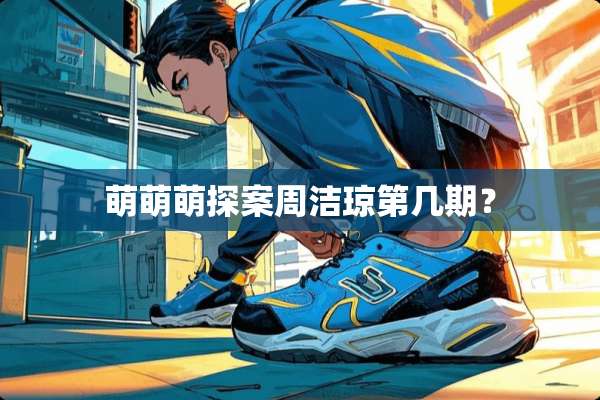 萌萌萌探案周洁琼第几期？