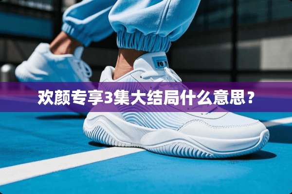 欢颜专享3集大结局什么意思？