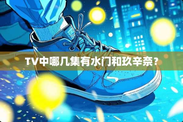 TV中哪几集有水门和玖辛奈？