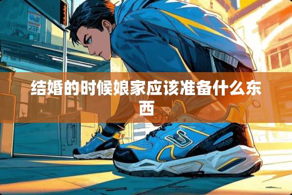 结婚的时候娘家应该准备什么东西