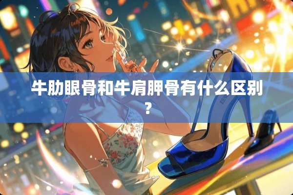 牛肋眼骨和牛肩胛骨有什么区别？