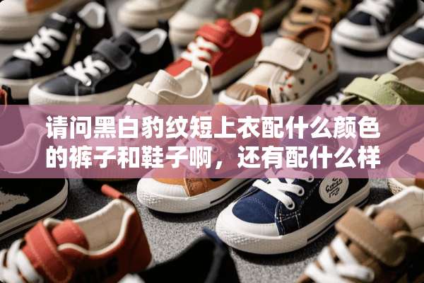 请问黑白豹纹短上衣配什么颜色的裤子和鞋子啊，还有配什么样的围巾比较好看呢？