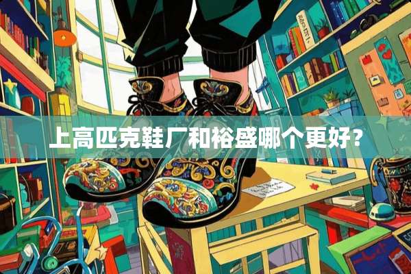 上高匹克鞋厂和裕盛哪个更好？