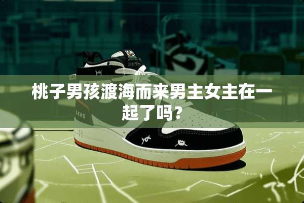 桃子男孩渡海而来男主女主在一起了吗？