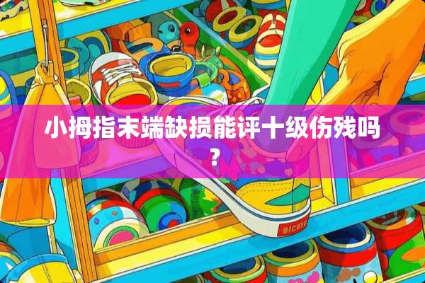 小拇指末端缺损能评十级伤残吗？