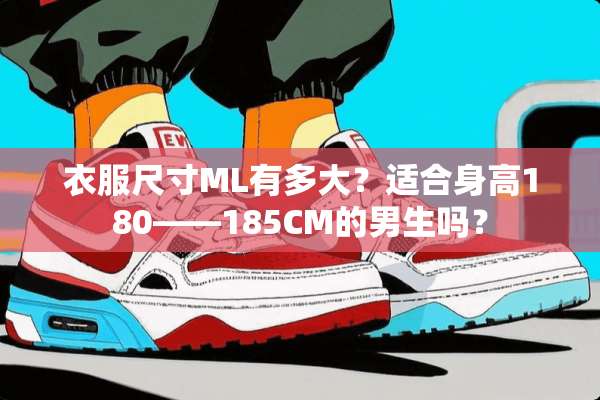 衣服尺寸ML有多大？适合身高180——185CM的男生吗？