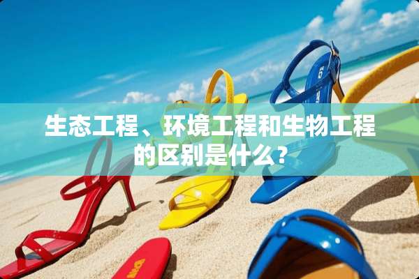 生态工程、环境工程和生物工程的区别是什么？