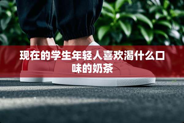 现在的学生年轻人喜欢渴什么口味的奶茶