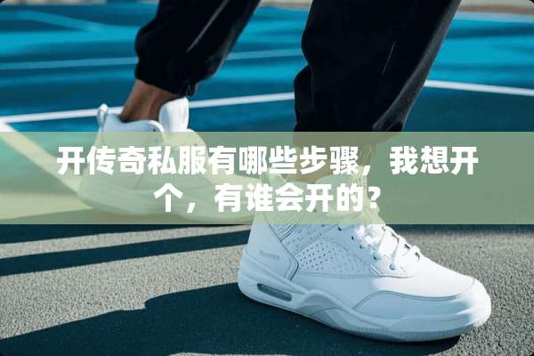开传奇**有哪些步骤，我想开个，有谁会开的？