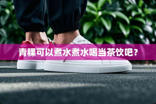 青稞可以煮水煮水喝当茶饮吧？