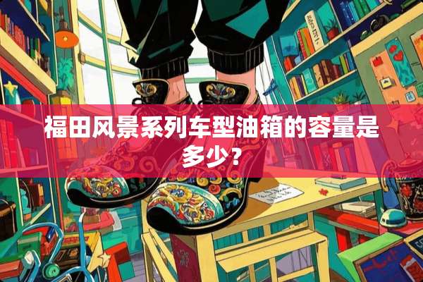 福田风景系列车型油箱的容量是多少？