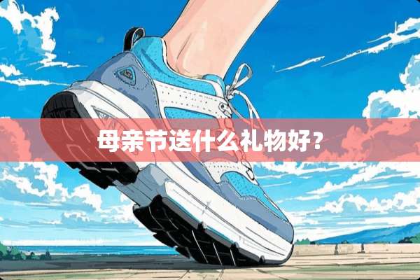 母亲节送什么礼物好？