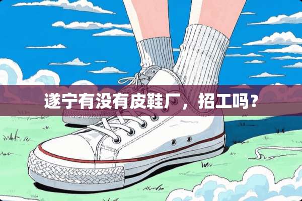 遂宁有没有皮鞋厂，招工吗？
