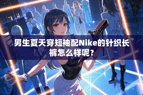 男生夏天穿短袖配Nike的针织长裤怎么样呢？