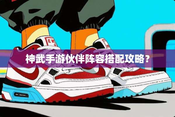 神武手游伙伴阵容搭配攻略？