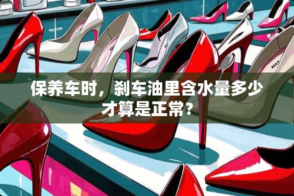 保养车时，刹车油里含水量多少才算是正常？
