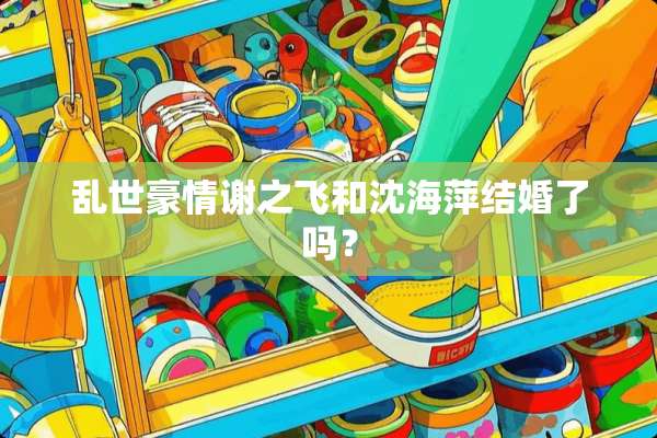 乱世豪情谢之飞和沈海萍结婚了吗？