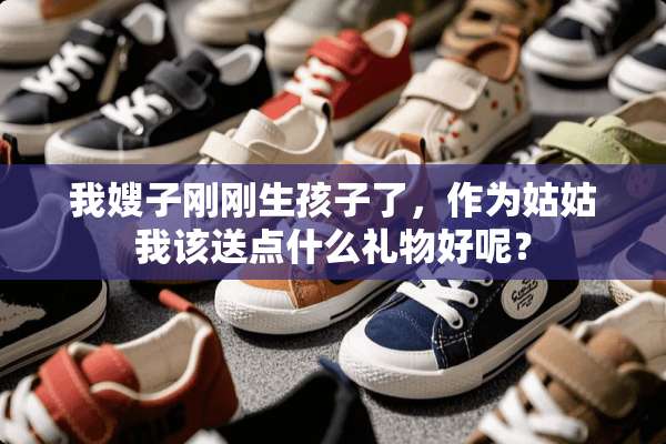 我嫂子刚刚生孩子了，作为姑姑我该送点什么礼物好呢？