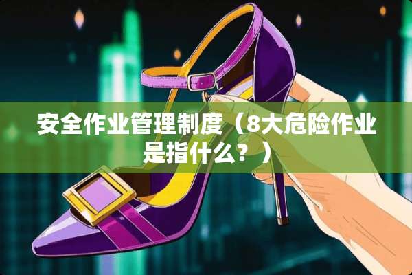 安全作业管理制度（8大危险作业是指什么？）