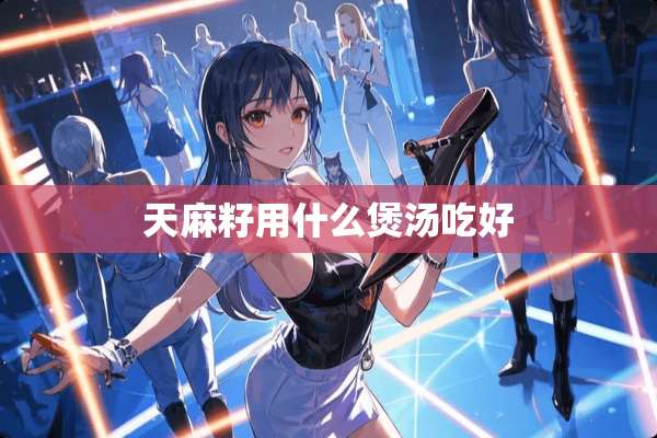 天麻籽用什么煲汤吃好