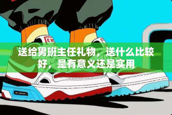 送给男班主任礼物，送什么比较好，是有意义还是实用