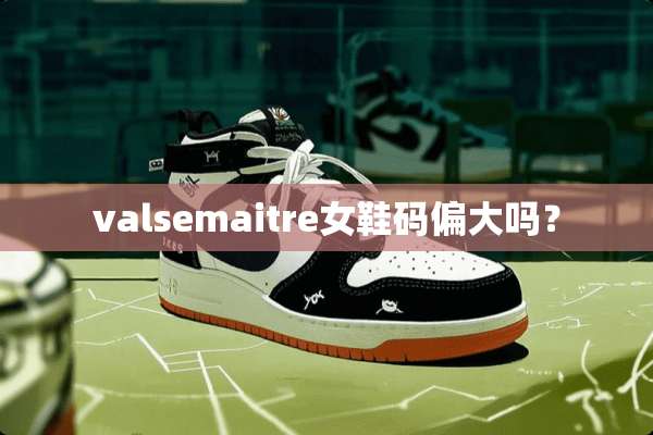 valsemaitre女鞋码偏大吗？