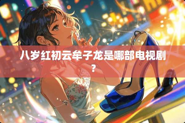 八岁红初云牟子龙是哪部电视剧？