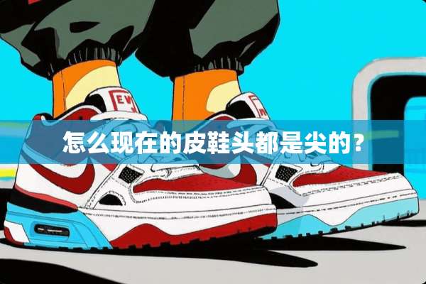 怎么现在的皮鞋头都是尖的？