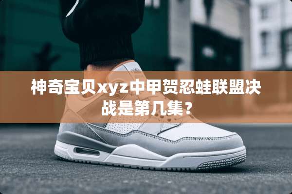 神奇宝贝xyz中甲贺忍蛙联盟决战是第几集？