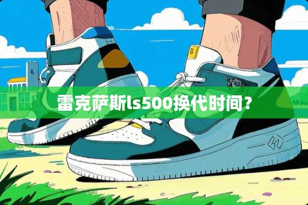 雷克萨斯ls500换代时间？