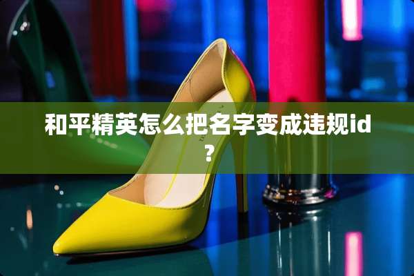 和平精英怎么把名字变成违规id？