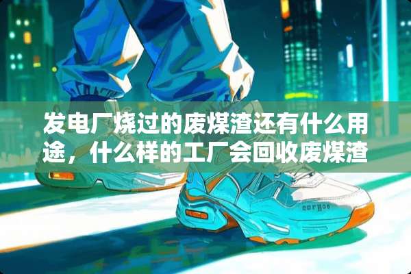 发电厂烧过的废煤渣还有什么用途，什么样的工厂会回收废煤渣？每吨大概多少钱？