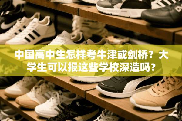 中国高中生怎样考牛津或剑桥？大学生可以报这些学校深造吗？