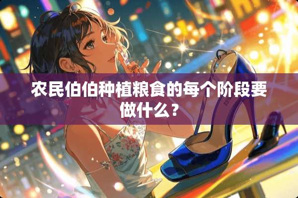 农民伯伯种植粮食的每个阶段要做什么？