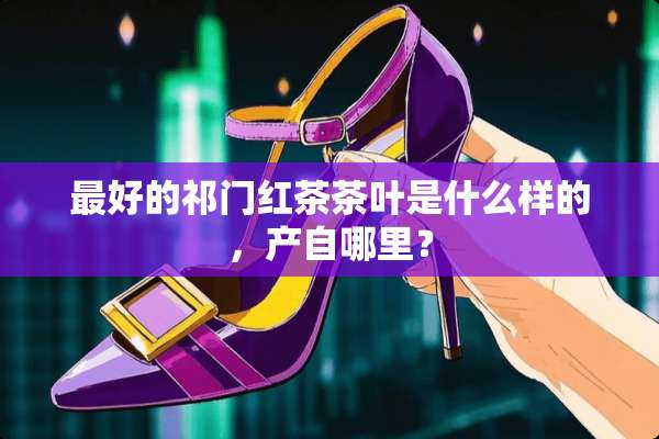 最好的祁门红茶茶叶是什么样的，产自哪里？