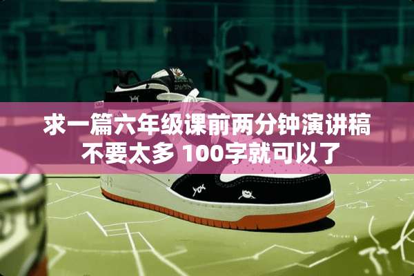 求一篇六年级课前两分钟演讲稿 不要太多 100字就可以了
