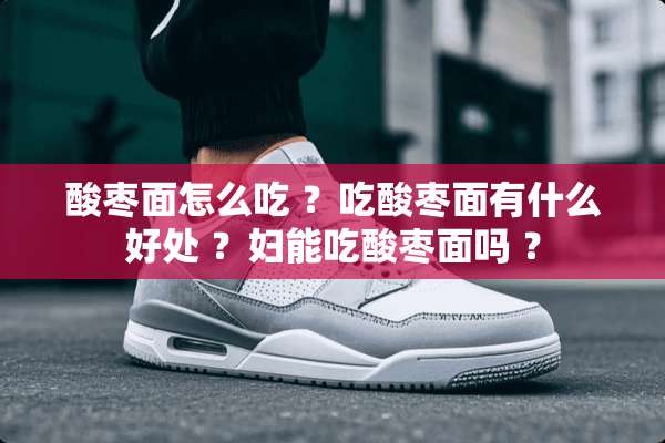 酸枣面怎么吃 ？吃酸枣面有什么好处 ？妇能吃酸枣面吗 ？