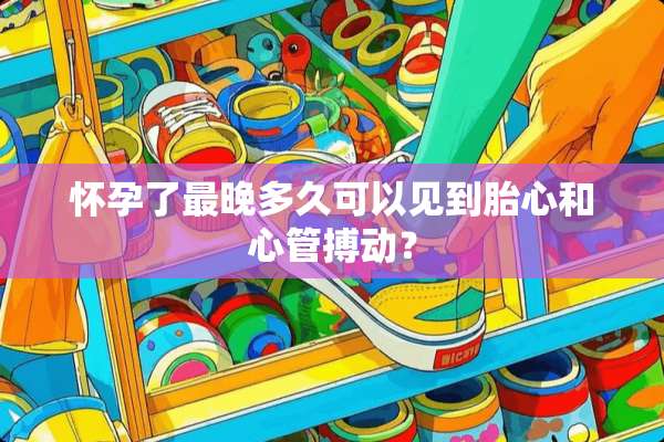 怀孕了最晚多久可以见到胎心和心管搏动？