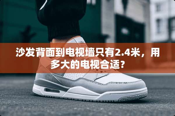 沙发背面到电视墙只有2.4米，用多大的电视合适？