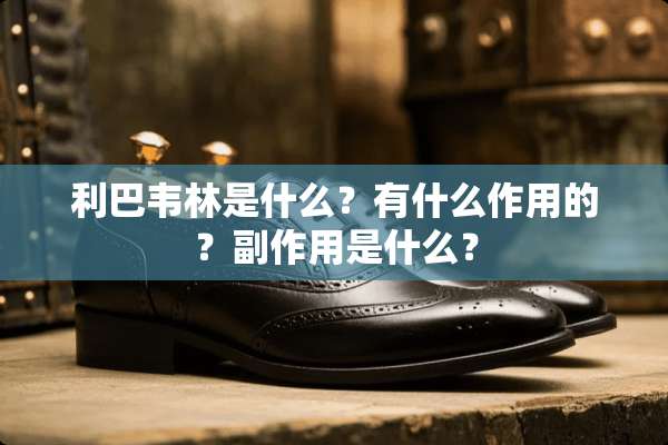 利巴韦林是什么？有什么作用的？副作用是什么？