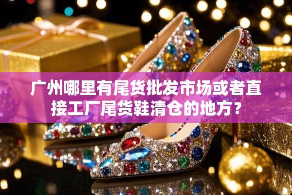 广州哪里有尾货批发市场或者直接工厂尾货鞋清仓的地方？