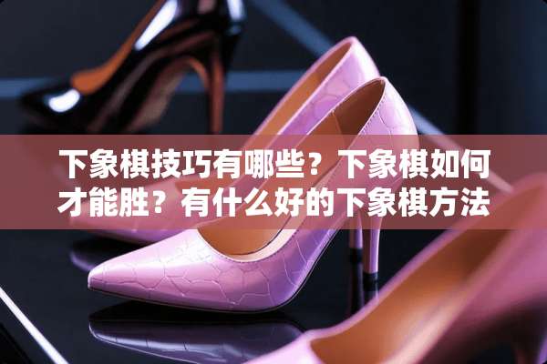 下象棋技巧有哪些？下象棋如何才能胜？有什么好的下象棋方法？