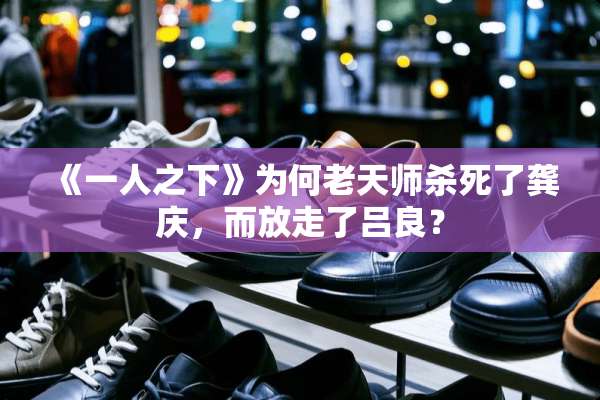 《一人之下》为何老天师**了龚庆，而放走了吕良？