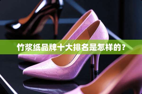 竹浆纸品牌十大排名是怎样的？