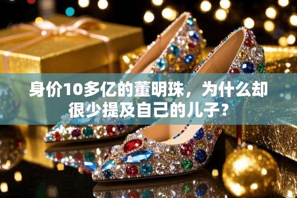 身价10多亿的董明珠，为什么却很少提及自己的儿子？