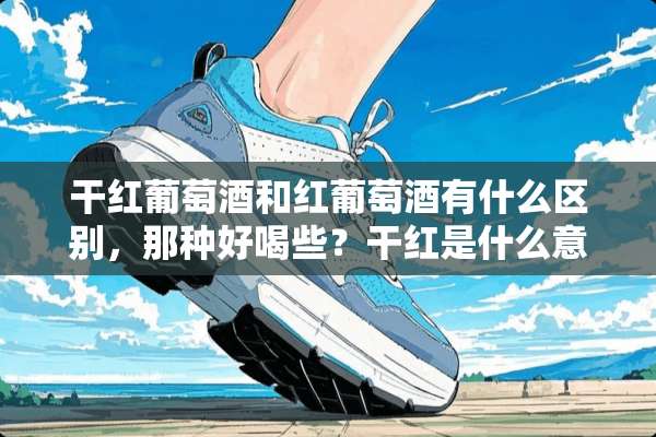 干红葡萄酒和红葡萄酒有什么区别，那种好喝些？干红是什么意思？