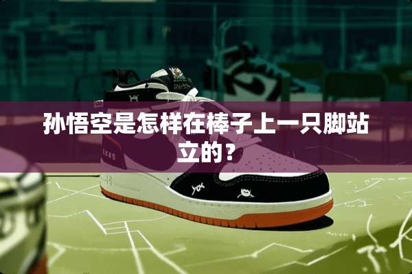 孙悟空是怎样在棒子上一只脚站立的？