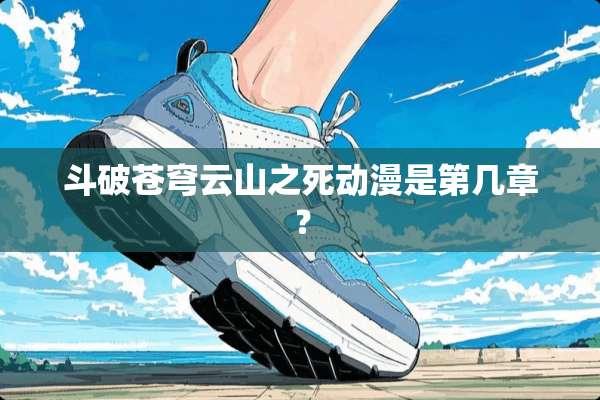 斗破苍穹云山之死动漫是第几章？