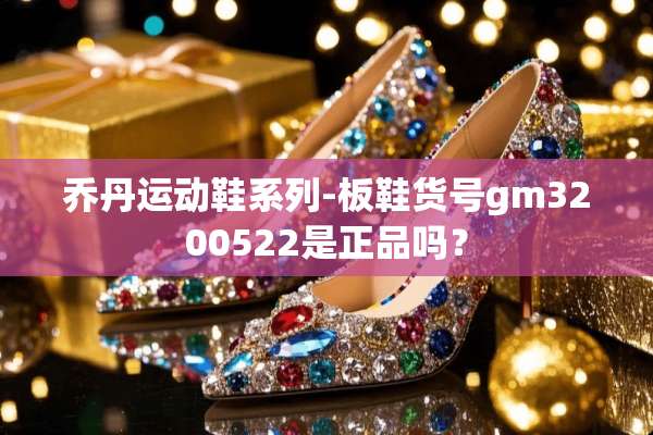 乔丹运动鞋系列-板鞋货号gm3200522是正品吗？