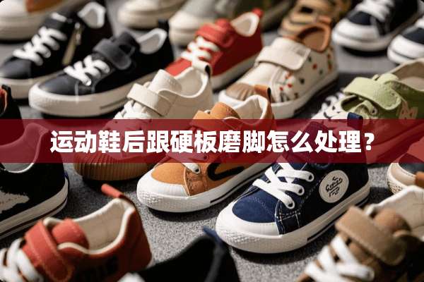 运动鞋后跟硬板磨脚怎么处理？